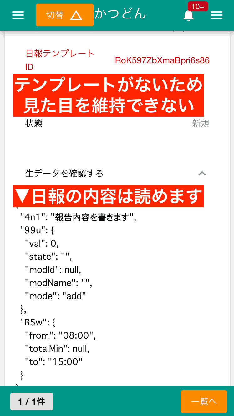 テンプレートが削除されると、過去の日報は項目名が消失し、生データ表示になります。暗号のように読みにくくなるためご注意ください。私（ヘルプキャラクター）が邪魔な時は×ボタンで消してね▶